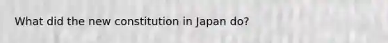 What did the new constitution in Japan do?