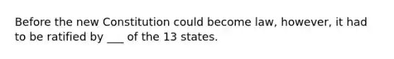 Before the new Constitution could become law, however, it had to be ratified by ___ of the 13 states.