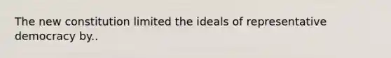 The new constitution limited the ideals of representative democracy by..