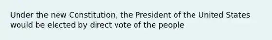 Under the new Constitution, the President of the United States would be elected by direct vote of the people