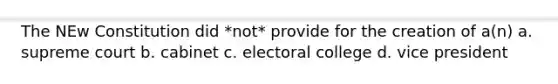 The NEw Constitution did *not* provide for the creation of a(n) a. supreme court b. cabinet c. electoral college d. vice president