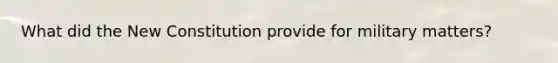 What did the New Constitution provide for military matters?