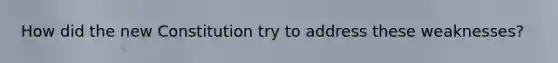How did the new Constitution try to address these weaknesses?