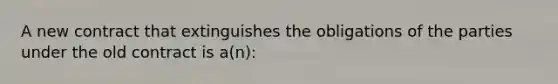 A new contract that extinguishes the obligations of the parties under the old contract is a(n):