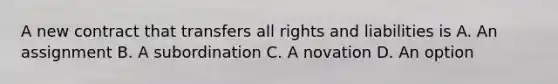 A new contract that transfers all rights and liabilities is A. An assignment B. A subordination C. A novation D. An option