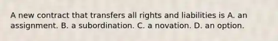 A new contract that transfers all rights and liabilities is A. an assignment. B. a subordination. C. a novation. D. an option.