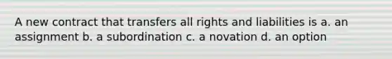 A new contract that transfers all rights and liabilities is a. an assignment b. a subordination c. a novation d. an option