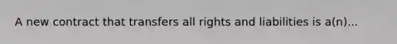 A new contract that transfers all rights and liabilities is a(n)...
