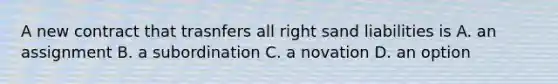 A new contract that trasnfers all right sand liabilities is A. an assignment B. a subordination C. a novation D. an option