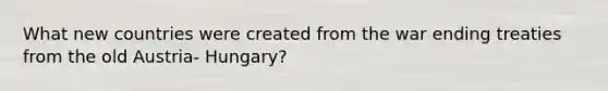 What new countries were created from the war ending treaties from the old Austria- Hungary?