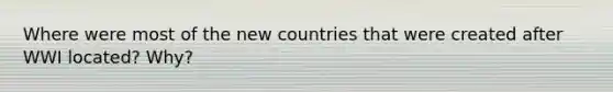 Where were most of the new countries that were created after WWI located? Why?