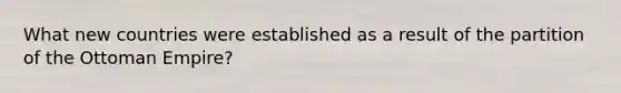 What new countries were established as a result of the partition of the Ottoman Empire?