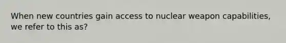 When new countries gain access to nuclear weapon capabilities, we refer to this as?