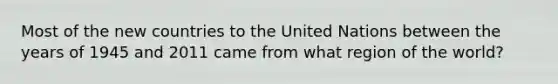 Most of the new countries to the United Nations between the years of 1945 and 2011 came from what region of the world?