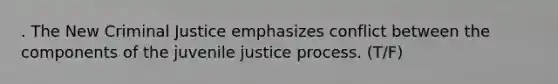 . The New Criminal Justice emphasizes conflict between the components of the juvenile justice process. (T/F)