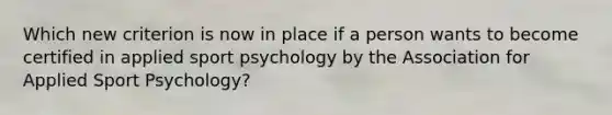 Which new criterion is now in place if a person wants to become certified in applied sport psychology by the Association for Applied Sport Psychology?