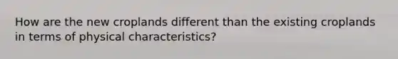 How are the new croplands different than the existing croplands in terms of physical characteristics?