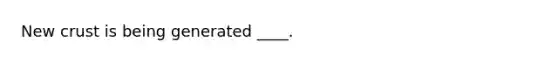 New crust is being generated ____.