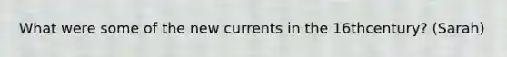 What were some of the new currents in the 16thcentury? (Sarah)