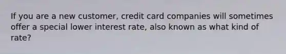 If you are a new customer, credit card companies will sometimes offer a special lower interest rate, also known as what kind of rate?