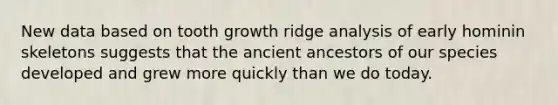 New data based on tooth growth ridge analysis of early hominin skeletons suggests that the ancient ancestors of our species developed and grew more quickly than we do today.