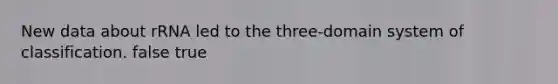 New data about rRNA led to the three-domain system of classification. false true