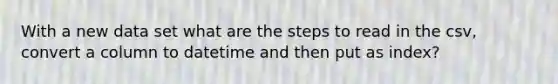 With a new data set what are the steps to read in the csv, convert a column to datetime and then put as index?