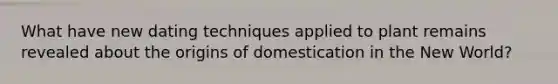 What have new dating techniques applied to plant remains revealed about the origins of domestication in the New World?