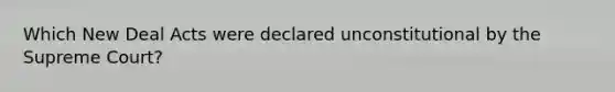 Which New Deal Acts were declared unconstitutional by the Supreme Court?