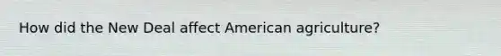 How did the New Deal affect American agriculture?