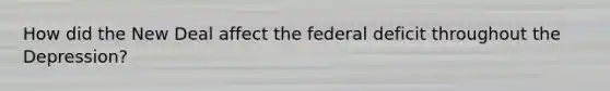 How did the New Deal affect the federal deficit throughout the Depression?