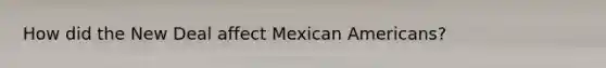 How did the New Deal affect Mexican Americans?