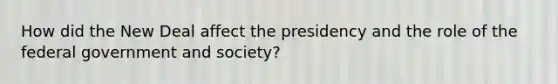 How did the New Deal affect the presidency and the role of the federal government and society?