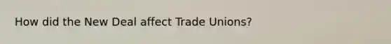 How did the New Deal affect Trade Unions?