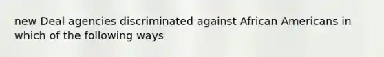 new Deal agencies discriminated against African Americans in which of the following ways