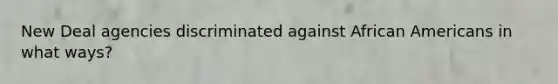 New Deal agencies discriminated against African Americans in what ways?