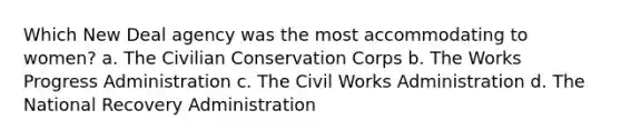 Which New Deal agency was the most accommodating to women? a. The Civilian Conservation Corps b. The Works Progress Administration c. The Civil Works Administration d. The National Recovery Administration