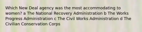 Which New Deal agency was the most accommodating to women? a The National Recovery Administration b The Works Progress Administration c The Civil Works Administration d The Civilian Conservation Corps