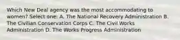 Which New Deal agency was the most accommodating to women? Select one: A. The National Recovery Administration B. The Civilian Conservation Corps C. The Civil Works Administration D. The Works Progress Administration