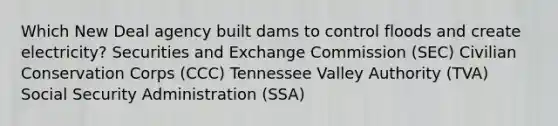 Which New Deal agency built dams to control floods and create electricity? Securities and Exchange Commission (SEC) Civilian Conservation Corps (CCC) Tennessee Valley Authority (TVA) Social Security Administration (SSA)