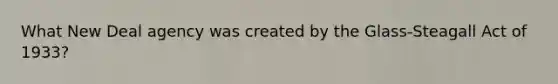 What New Deal agency was created by the Glass-Steagall Act of 1933?