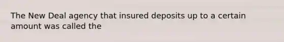 The New Deal agency that insured deposits up to a certain amount was called the