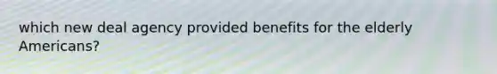 which new deal agency provided benefits for the elderly Americans?