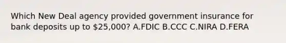 Which New Deal agency provided government insurance for bank deposits up to 25,000? A.FDIC B.CCC C.NIRA D.FERA