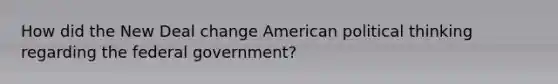 How did the New Deal change American political thinking regarding the federal government?