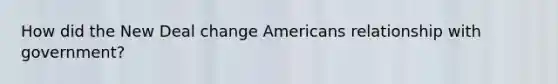 How did the New Deal change Americans relationship with government?