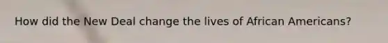 How did the New Deal change the lives of African Americans?