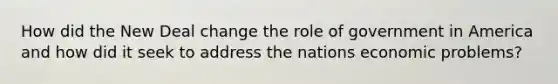 How did the New Deal change the role of government in America and how did it seek to address the nations economic problems?