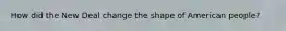 How did the New Deal change the shape of American people?