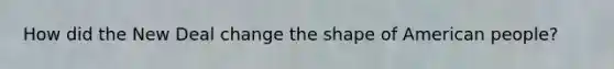 How did the New Deal change the shape of American people?